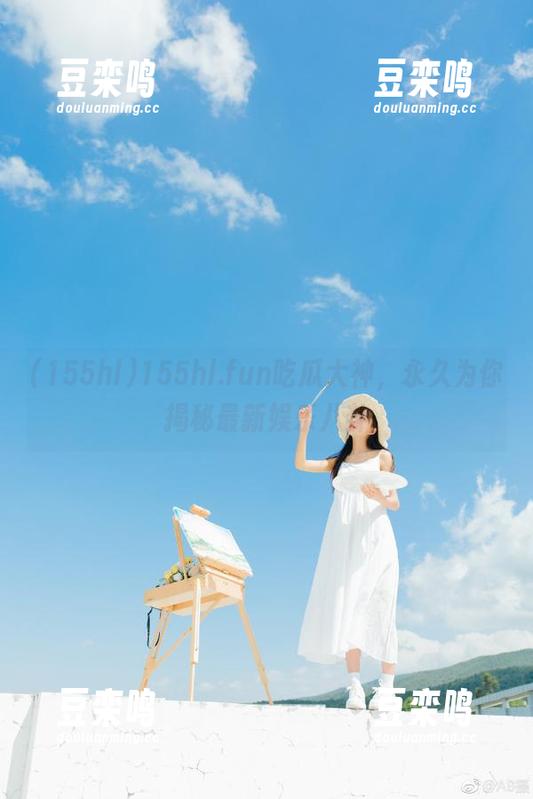 155hl.fun吃瓜大神，永久为你揭秘最新娱乐八卦