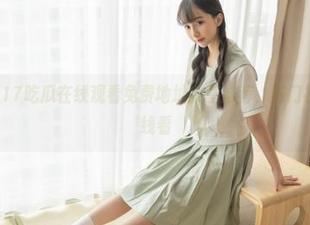 17吃瓜在线观看免费地址分享推荐，热门视频轻松在线看
