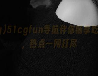 51cgfun导航伴你畅享吃瓜乐趣，热点一网打尽