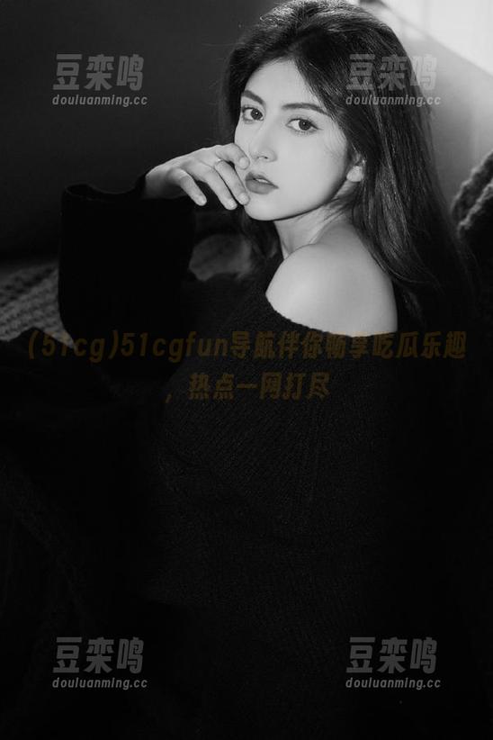 51cg 51cgfun导航伴你畅享吃瓜乐趣,热点一网打尽