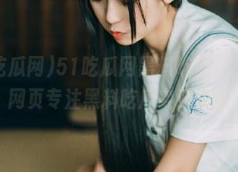 51吃瓜网黑料吃瓜不打烊，网页专注黑料吃瓜实时更新