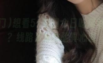想看51热门今日吃瓜每日更新？线路资源体验真心差