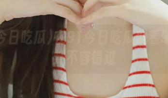 在91今日吃瓜观看明星八卦不容错过