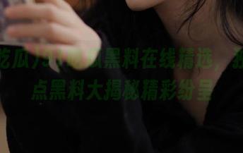 91吃瓜黑料在线精选，独享热点黑料大揭秘精彩纷呈