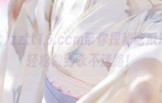 zztt16.ccm带你探秘吃瓜地址，轻松做到永不迷路！
