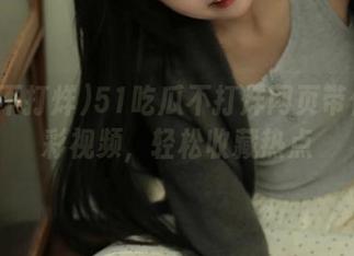 51吃瓜不打烊网页带你看精彩视频，轻松收藏热点