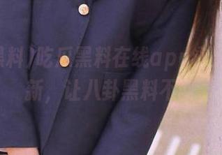 吃瓜黑料在线app永久在线更新，让八卦黑料不断
