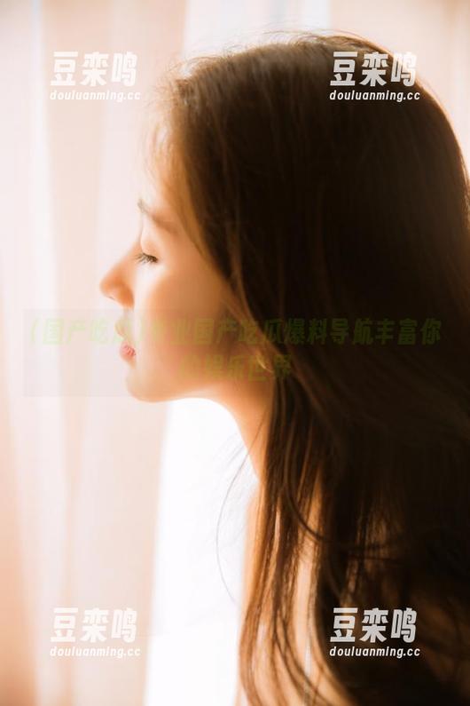 国产吃瓜 专业国产吃瓜爆料导航丰富你的娱乐世界