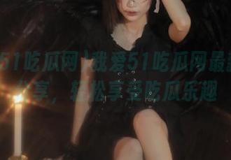 我爱51吃瓜网最新地址分享，轻松享受吃瓜乐趣