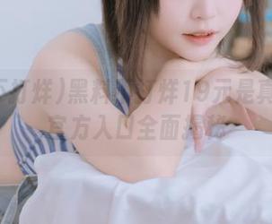 黑料不打烊19元是真的吗？官方入口全面揭秘