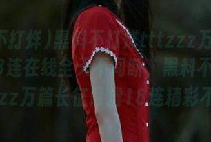 黑料不打烊tttzzz万篇长征肾虚18连在线全天不间断，黑料不打烊tttzzz万篇长征肾虚18连精彩不断