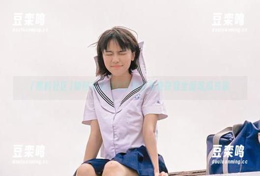 黑料社区 如何在黑料社区网站免费获取全面吃瓜资讯