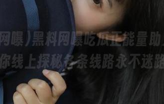 黑料网曝吃瓜正能量助力，帮你线上探秘各条线路永不迷路