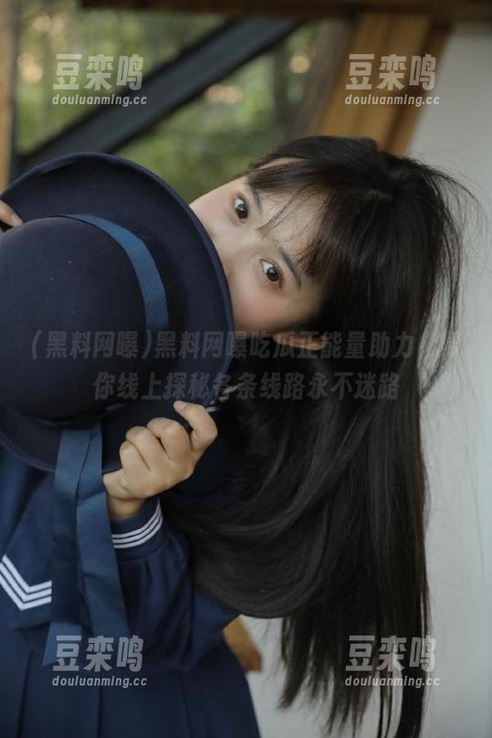 黑料网曝 黑料网曝吃瓜正能量助力,帮你线上探秘各条线路永不迷路