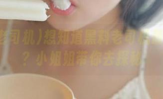 想知道黑料老司机最新地址？小姐姐带你去探秘