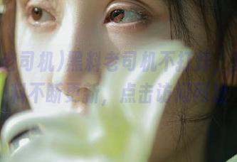 黑料老司机不打烊，潮流黑料不断更新，点击访问网址
