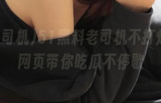 51黑料老司机不打烊，网址网页带你吃瓜不停歇