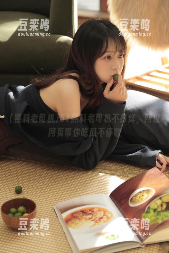 51黑料老司机不打烊，网址网页带你吃瓜不停歇