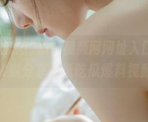黑料视频网网址入口大全，实时分享最新吃瓜爆料视频